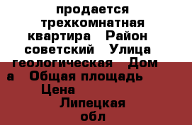 продается трехкомнатная квартира › Район ­ советский › Улица ­ геологическая › Дом ­ 2а › Общая площадь ­ 60 › Цена ­ 1 800 000 - Липецкая обл., Липецк г. Недвижимость » Квартиры продажа   . Липецкая обл.